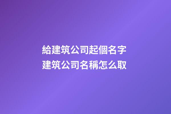 給建筑公司起個名字 建筑公司名稱怎么取-第1張-公司起名-玄機派
